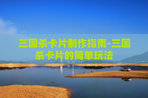 三国杀卡片制作指南-三国杀卡片的简单玩法 三国杀卡片制作指南-三国杀卡片的简单玩法