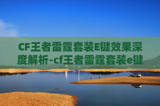 CF王者雷霆套装E键效果深度解析-cf王者雷霆套装e键效果是什么 CF王者雷霆套装E键效果深度解析-cf王者雷霆套装e键效果是什么