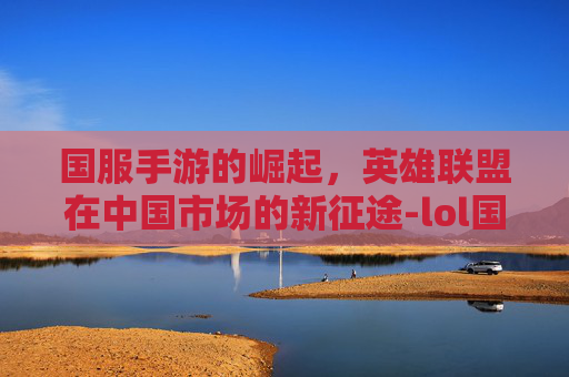 国服手游的崛起，英雄联盟在中国市场的新征途-lol国服手游怎么改英文语音