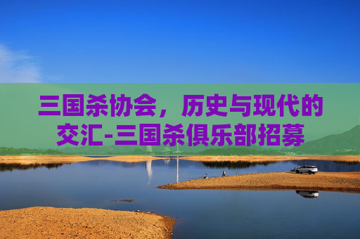 三国杀协会,历史与现代的交汇-三国杀俱乐部招募 三国杀协会,历史与现代的交汇-三国杀俱乐部招募