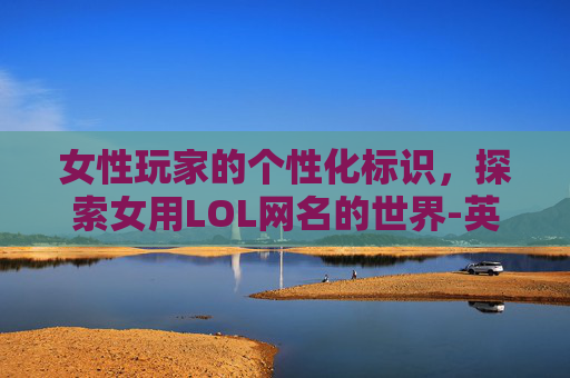 女性玩家的个性化标识,探索女用LOL网名的世界-英雄联盟女性网名 女性玩家的个性化标识,探索女用LOL网名的世界-英雄联盟女性网名