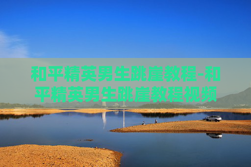 和平精英男生跳崖教程-和平精英男生跳崖教程视频