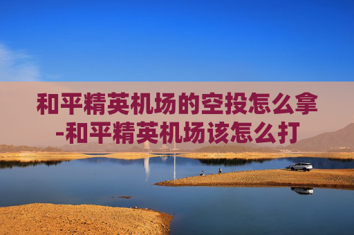 和平精英机场的空投怎么拿-和平精英机场该怎么打 和平精英机场的空投怎么拿-和平精英机场该怎么打