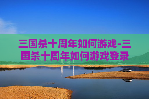 三国杀十周年如何游戏-三国杀十周年如何游戏登录 三国杀十周年如何游戏-三国杀十周年如何游戏登录