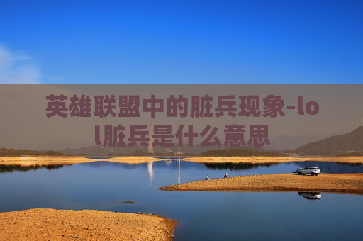 英雄联盟中的脏兵现象-lol脏兵是什么意思 英雄联盟中的脏兵现象-lol脏兵是什么意思