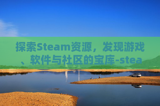探索Steam资源,发现游戏、软件与社区的宝库-steam资源管理器在哪 探索Steam资源,发现游戏、软件与社区的宝库-steam资源管理器在哪