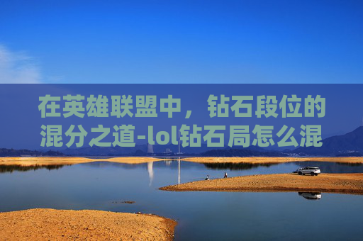 在英雄联盟中,钻石段位的混分之道-lol钻石局怎么混 在英雄联盟中,钻石段位的混分之道-lol钻石局怎么混