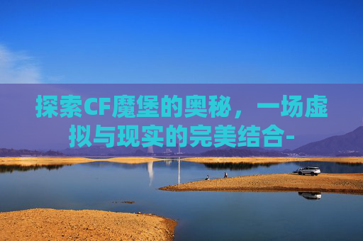 探索CF魔堡的奥秘,一场虚拟与现实的完美结合- 探索CF魔堡的奥秘,一场虚拟与现实的完美结合-