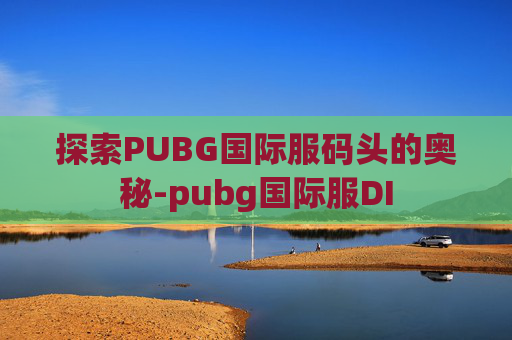 探索PUBG国际服码头的奥秘-pubg国际服DI 探索PUBG国际服码头的奥秘-pubg国际服DI
