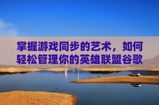 掌握游戏同步的艺术,如何轻松管理你的英雄联盟谷歌账号-lol谷歌账号怎么同步到电脑 掌握游戏同步的艺术,如何轻松管理你的英雄联盟谷歌账号-lol谷歌账号怎么同步到电脑