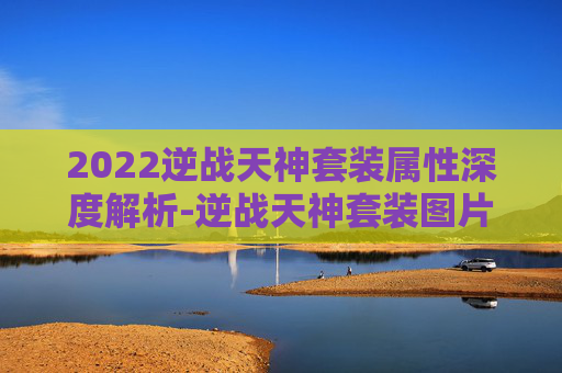 2022逆战天神套装属性深度解析-逆战天神套装图片 2022逆战天神套装属性深度解析-逆战天神套装图片