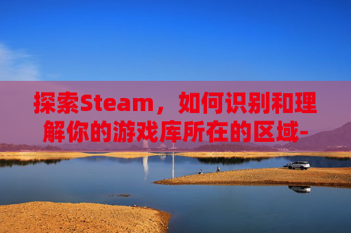 探索Steam,如何识别和理解你的游戏库所在的区域-怎么看steam属于哪个区 探索Steam,如何识别和理解你的游戏库所在的区域-怎么看steam属于哪个区