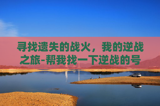 寻找遗失的战火,我的逆战之旅-帮我找一下逆战的号怎么找 寻找遗失的战火,我的逆战之旅-帮我找一下逆战的号怎么找