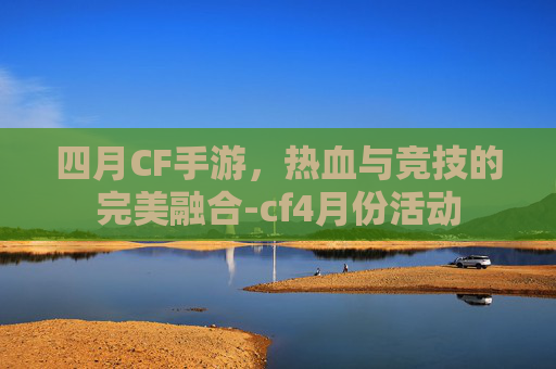 四月CF手游，热血与竞技的完美融合-cf4月份活动
