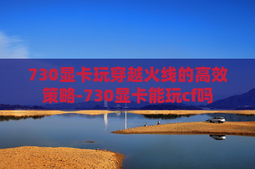 730显卡玩穿越火线的高效策略-730显卡能玩cf吗 730显卡玩穿越火线的高效策略-730显卡能玩cf吗