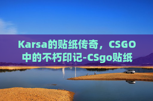 Karsa的贴纸传奇,CSGO中的不朽印记-CSgo贴纸 Karsa的贴纸传奇,CSGO中的不朽印记-CSgo贴纸