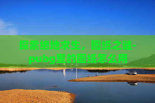 探索绝地求生，图纸之谜-pubg里的图纸怎么用