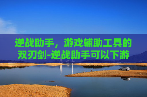逆战助手,游戏辅助工具的双刃剑-逆战助手可以下游戏么吗 逆战助手,游戏辅助工具的双刃剑-逆战助手可以下游戏么吗