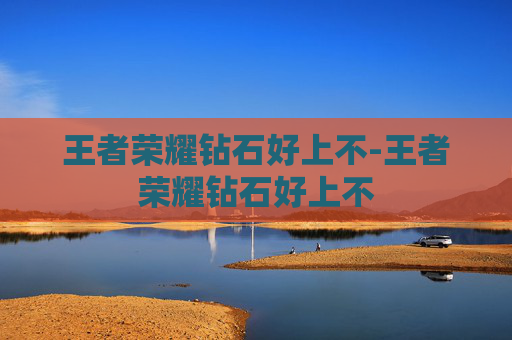 王者荣耀钻石好上不-王者荣耀钻石好上不 王者荣耀钻石好上不-王者荣耀钻石好上不