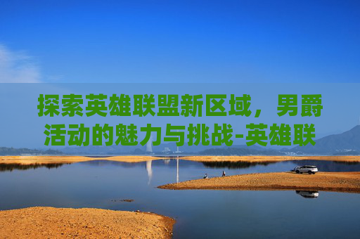 探索英雄联盟新区域，男爵活动的魅力与挑战-英雄联盟男爵什么时候刷新
