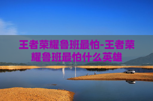 王者荣耀鲁班最怕-王者荣耀鲁班最怕什么英雄 王者荣耀鲁班最怕-王者荣耀鲁班最怕什么英雄