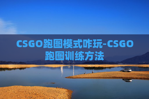 CSGO跑图模式咋玩-CSGO跑图训练方法 CSGO跑图模式咋玩-CSGO跑图训练方法