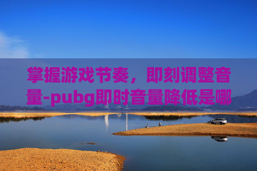 掌握游戏节奏，即刻调整音量-pubg即时音量降低是哪个键