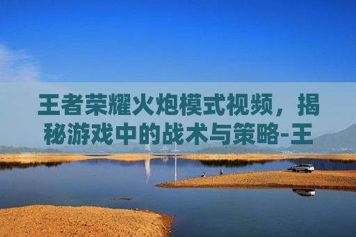王者荣耀火炮模式视频，揭秘游戏中的战术与策略-王者荣耀火炮模式视频教学