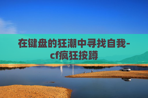在键盘的狂潮中寻找自我-cf疯狂按蹲 在键盘的狂潮中寻找自我-cf疯狂按蹲