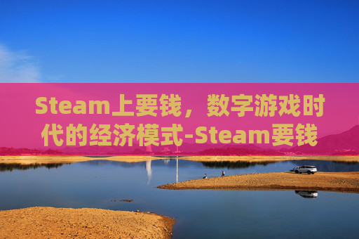 Steam上要钱,数字游戏时代的经济模式-Steam要钱吗 Steam上要钱,数字游戏时代的经济模式-Steam要钱吗