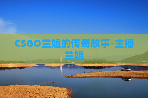 CSGO兰姐的传奇故事-主播兰姐 CSGO兰姐的传奇故事-主播兰姐