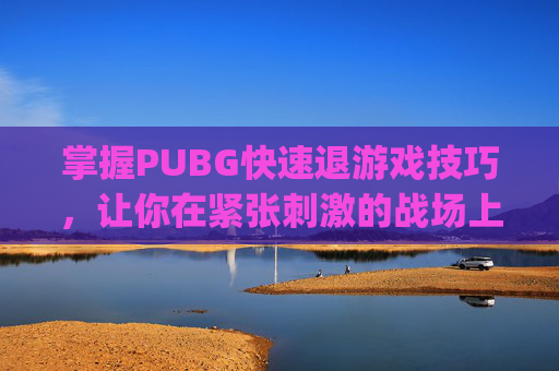 掌握PUBG快速退游戏技巧,让你在紧张刺激的战场上保持冷静-pubg怎么快速退出游戏 掌握PUBG快速退游戏技巧,让你在紧张刺激的战场上保持冷静-pubg怎么快速退出游戏