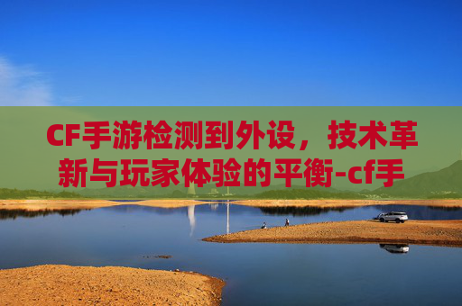 CF手游检测到外设,技术革新与玩家体验的平衡-cf手游检测到外设怎么办 CF手游检测到外设,技术革新与玩家体验的平衡-cf手游检测到外设怎么办