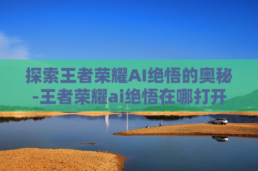 探索王者荣耀AI绝悟的奥秘-王者荣耀ai绝悟在哪打开的