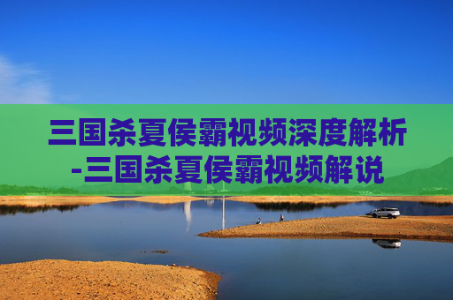 三国杀夏侯霸视频深度解析-三国杀夏侯霸视频解说 三国杀夏侯霸视频深度解析-三国杀夏侯霸视频解说