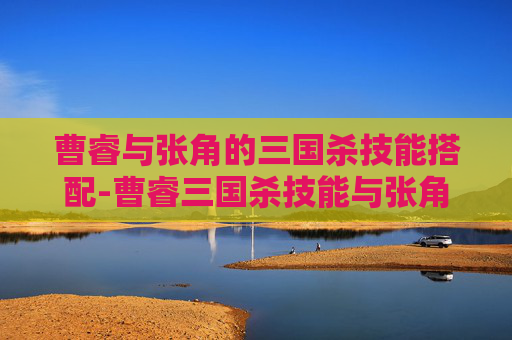 曹睿与张角的三国杀技能搭配-曹睿三国杀技能与张角配合 曹睿与张角的三国杀技能搭配-曹睿三国杀技能与张角配合