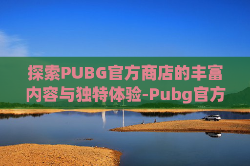 探索PUBG官方商店的丰富内容与独特体验-Pubg官方商店 探索PUBG官方商店的丰富内容与独特体验-Pubg官方商店