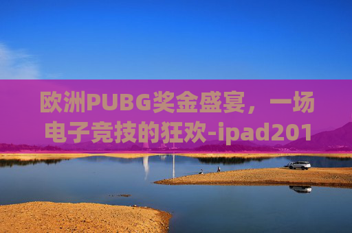 欧洲PUBG奖金盛宴,一场电子竞技的狂欢-ipad2017上市多少钱 欧洲PUBG奖金盛宴,一场电子竞技的狂欢-ipad2017上市多少钱