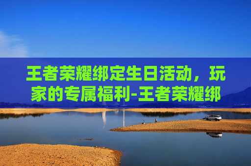 王者荣耀绑定生日活动,玩家的专属福利-王者荣耀绑定生日在哪设置 王者荣耀绑定生日活动,玩家的专属福利-王者荣耀绑定生日在哪设置