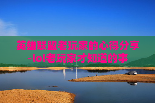 英雄联盟老玩家的心得分享-lol老玩家才知道的事 英雄联盟老玩家的心得分享-lol老玩家才知道的事
