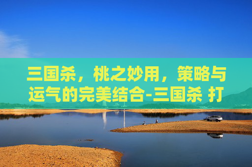 三国杀,桃之妙用,策略与运气的完美结合-三国杀 打出桃花的武将 三国杀,桃之妙用,策略与运气的完美结合-三国杀 打出桃花的武将