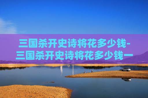 三国杀开史诗将花多少钱-三国杀开史诗将花多少钱一个