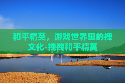 和平精英,游戏世界里的拽文化-拽拽和平精英 和平精英,游戏世界里的拽文化-拽拽和平精英