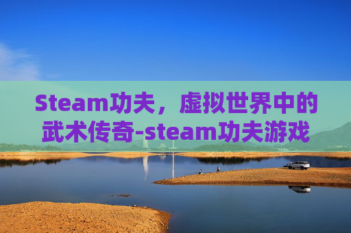 Steam功夫，虚拟世界中的武术传奇-steam功夫游戏
