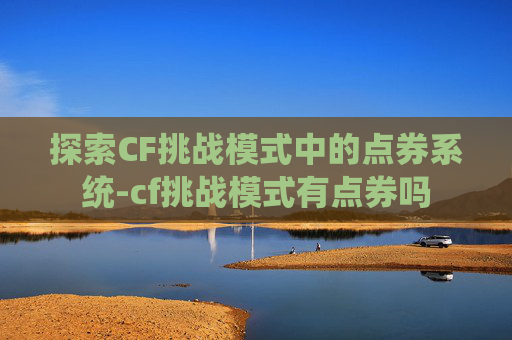 探索CF挑战模式中的点券系统-cf挑战模式有点券吗
