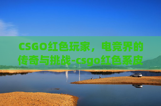 CSGO红色玩家，电竞界的传奇与挑战-csgo红色系皮肤
