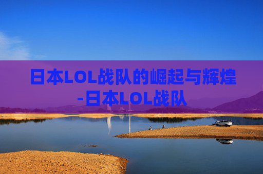 日本LOL战队的崛起与辉煌-日本LOL战队 日本LOL战队的崛起与辉煌-日本LOL战队