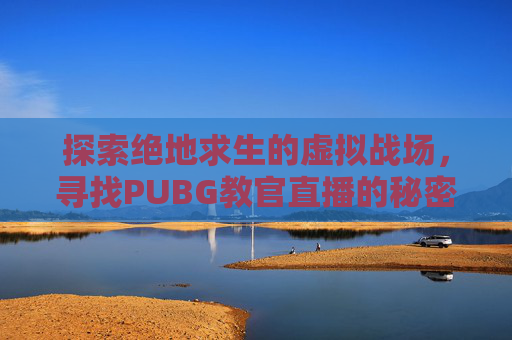 探索绝地求生的虚拟战场,寻找PUBG教官直播的秘密-吃鸡教官 探索绝地求生的虚拟战场,寻找PUBG教官直播的秘密-吃鸡教官