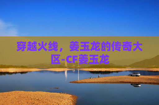 穿越火线,姜玉龙的传奇大区-CF姜玉龙 穿越火线,姜玉龙的传奇大区-CF姜玉龙