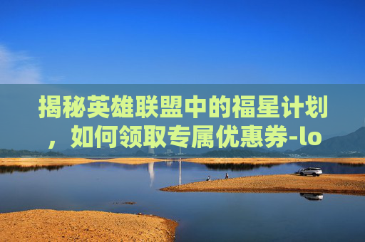 揭秘英雄联盟中的福星计划,如何领取专属优惠券-lol福星计划怎么领券啊 揭秘英雄联盟中的福星计划,如何领取专属优惠券-lol福星计划怎么领券啊